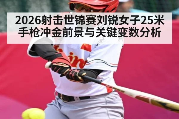 2026射击世锦赛刘锐女子25米手枪冲金前景与关键变数分析