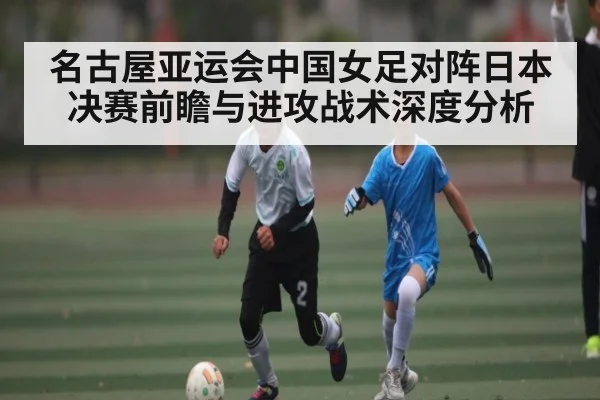 名古屋亚运会中国女足对阵日本决赛前瞻与进攻战术深度分析