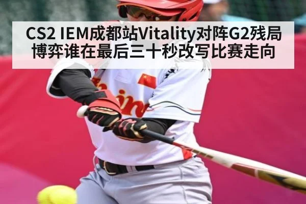 CS2 IEM成都站Vitality对阵G2残局博弈谁在最后三十秒改写比赛走向