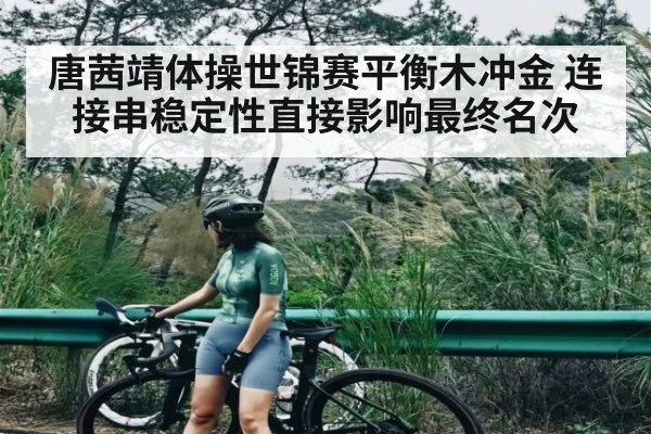 唐茜靖体操世锦赛平衡木冲金 连接串稳定性直接影响最终名次