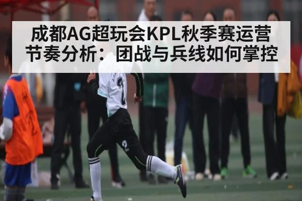 成都AG超玩会KPL秋季赛运营节奏分析:团战与兵线如何掌控