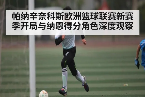 帕纳辛奈科斯欧洲篮球联赛新赛季开局与纳恩得分角色深度观察