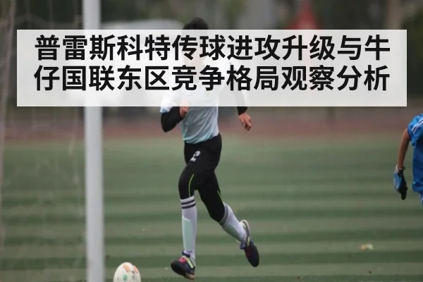 普雷斯科特传球进攻升级与牛仔国联东区竞争格局观察分析
